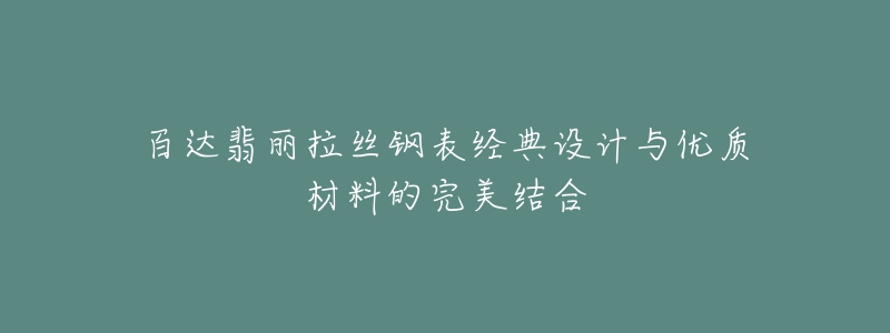 百達(dá)翡麗拉絲鋼表經(jīng)典設(shè)計(jì)與優(yōu)質(zhì)材料的完美結(jié)合