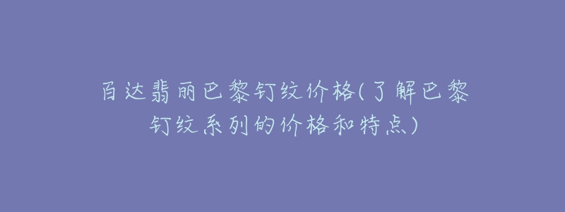 百達(dá)翡麗巴黎釘紋價格(了解巴黎釘紋系列的價格和特點)