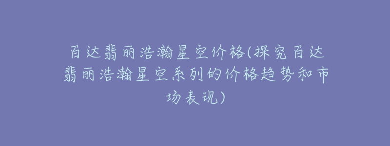 百達翡麗浩瀚星空價格(探究百達翡麗浩瀚星空系列的價格趨勢和市場表現(xiàn))