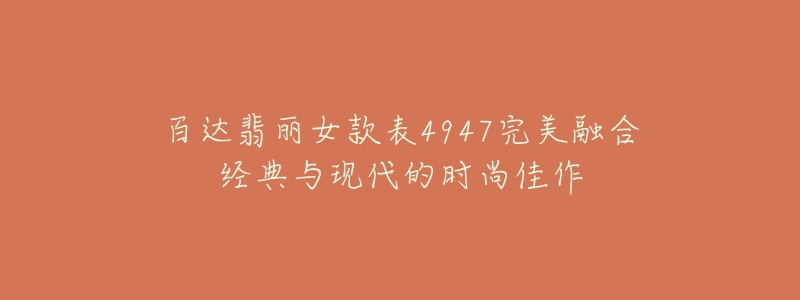 百達(dá)翡麗女款表4947完美融合經(jīng)典與現(xiàn)代的時(shí)尚佳作