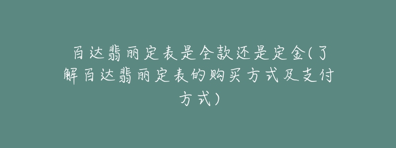 百達翡麗定表是全款還是定金(了解百達翡麗定表的購買方式及支付方式)