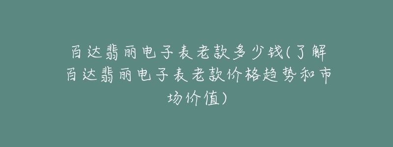 百達翡麗電子表老款多少錢(了解百達翡麗電子表老款價格趨勢和市場價值)