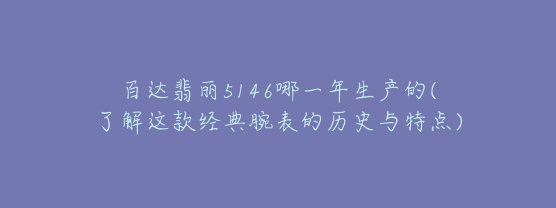 百達(dá)翡麗5146哪一年生產(chǎn)的(了解這款經(jīng)典腕表的歷史與特點(diǎn))