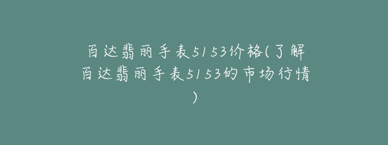 百達(dá)翡麗手表5153價格(了解百達(dá)翡麗手表5153的市場行情)