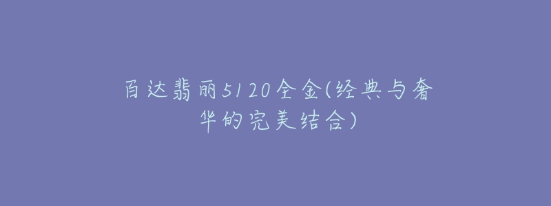 百達(dá)翡麗5120全金(經(jīng)典與奢華的完美結(jié)合)