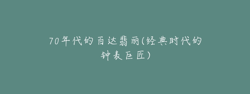 70年代的百達(dá)翡麗(經(jīng)典時(shí)代的鐘表巨匠)