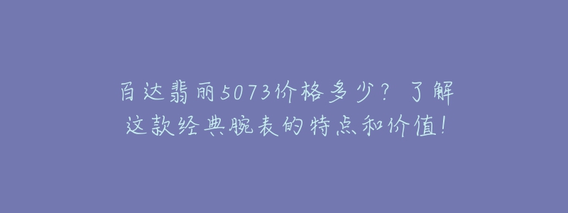 百達(dá)翡麗5073價(jià)格多少？了解這款經(jīng)典腕表的特點(diǎn)和價(jià)值！