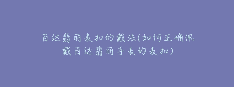 百達翡麗表扣的戴法(如何正確佩戴百達翡麗手表的表扣)