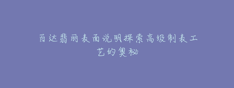 百達翡麗表面說明探索高級制表工藝的奧秘