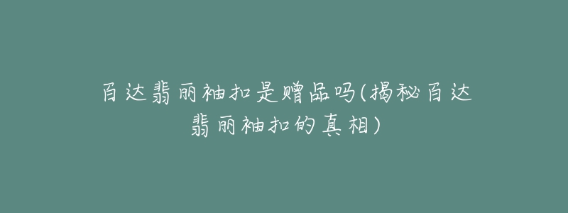 百達(dá)翡麗袖扣是贈(zèng)品嗎(揭秘百達(dá)翡麗袖扣的真相)