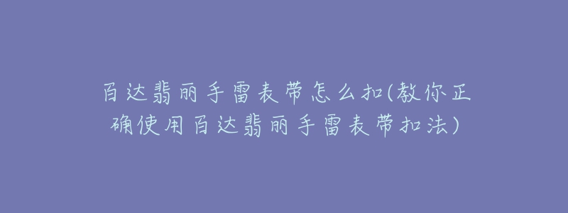 百達(dá)翡麗手雷表帶怎么扣(教你正確使用百達(dá)翡麗手雷表帶扣法)