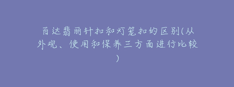 百達(dá)翡麗針扣和燈籠扣的區(qū)別(從外觀、使用和保養(yǎng)三方面進(jìn)行比較)