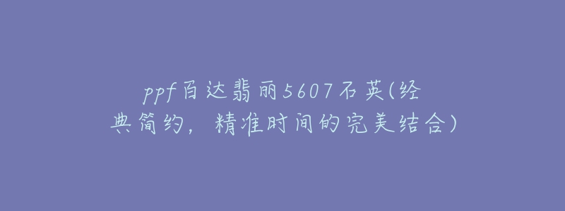 ppf百達翡麗5607石英(經(jīng)典簡約，精準時間的完美結合)