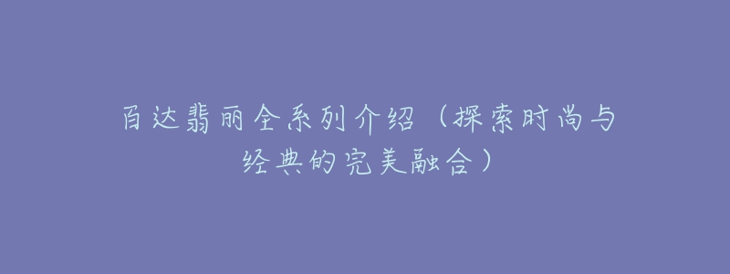 百達(dá)翡麗全系列介紹（探索時(shí)尚與經(jīng)典的完美融合）