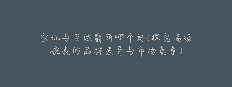 寶璣與百達翡麗哪個好(探究高級腕表的品牌差異與市場競爭)