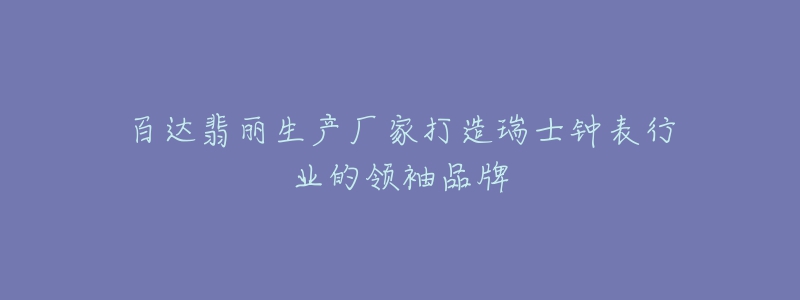 百達(dá)翡麗生產(chǎn)廠(chǎng)家打造瑞士鐘表行業(yè)的領(lǐng)袖品牌