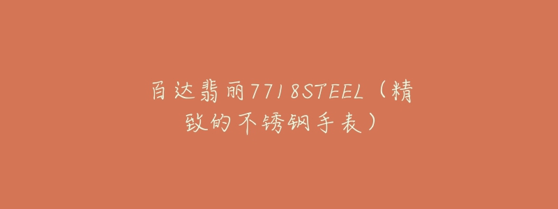 百達翡麗7718STEEL（精致的不銹鋼手表）