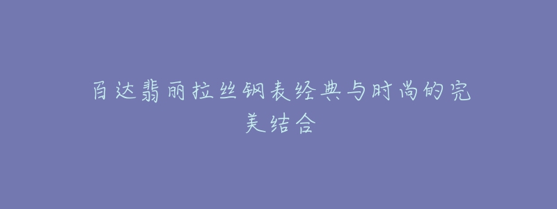 百達(dá)翡麗拉絲鋼表經(jīng)典與時(shí)尚的完美結(jié)合