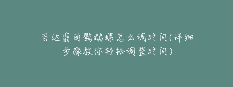 百達(dá)翡麗鸚鵡螺怎么調(diào)時(shí)間(詳細(xì)步驟教你輕松調(diào)整時(shí)間)