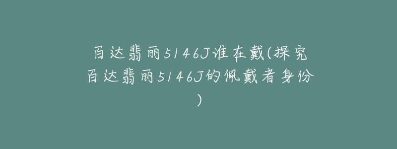 百達(dá)翡麗5146J誰(shuí)在戴(探究百達(dá)翡麗5146J的佩戴者身份)