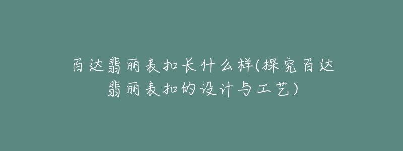 百達(dá)翡麗表扣長(zhǎng)什么樣(探究百達(dá)翡麗表扣的設(shè)計(jì)與工藝)