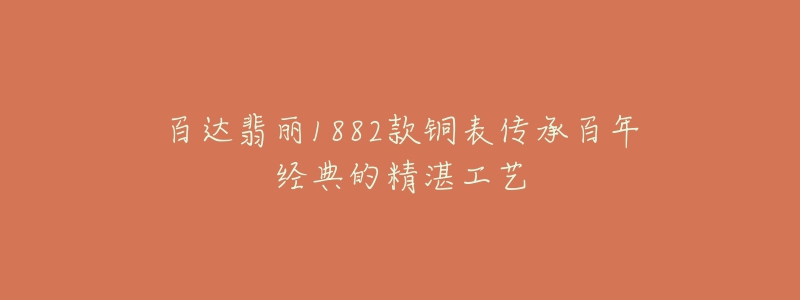 百達翡麗1882款銅表傳承百年經(jīng)典的精湛工藝