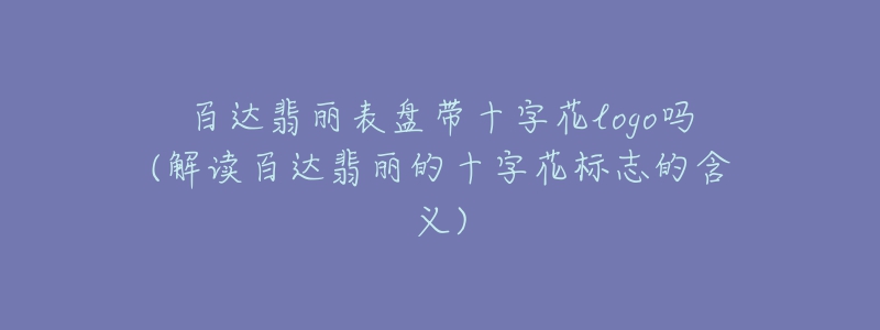 百達(dá)翡麗表盤帶十字花logo嗎(解讀百達(dá)翡麗的十字花標(biāo)志的含義)