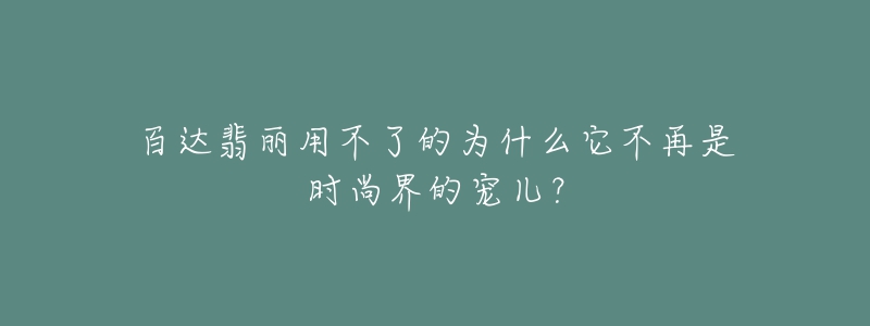 百達(dá)翡麗用不了的為什么它不再是時尚界的寵兒？