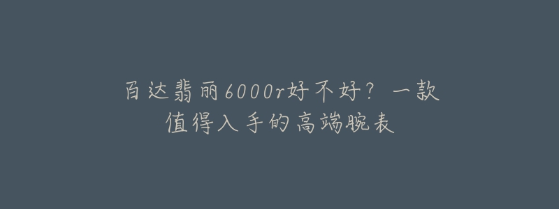 百達(dá)翡麗6000r好不好？一款值得入手的高端腕表