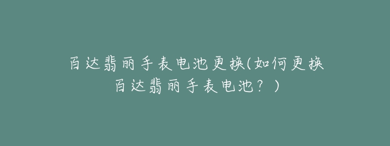 百達翡麗手表電池更換(如何更換百達翡麗手表電池？)