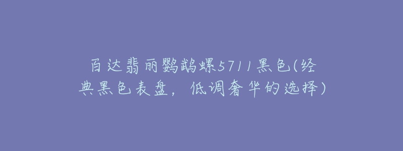 百達翡麗鸚鵡螺5711黑色(經(jīng)典黑色表盤，低調奢華的選擇)