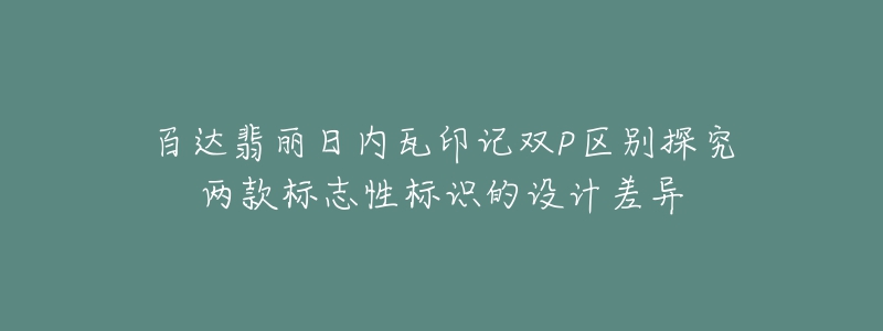 百達翡麗日內(nèi)瓦印記雙P區(qū)別探究兩款標志性標識的設(shè)計差異