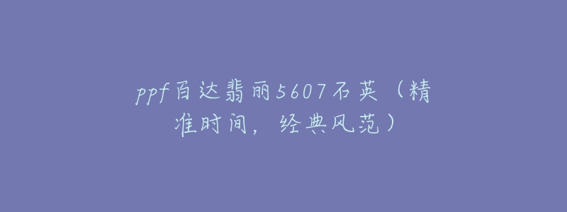 ppf百達(dá)翡麗5607石英（精準(zhǔn)時(shí)間，經(jīng)典風(fēng)范）