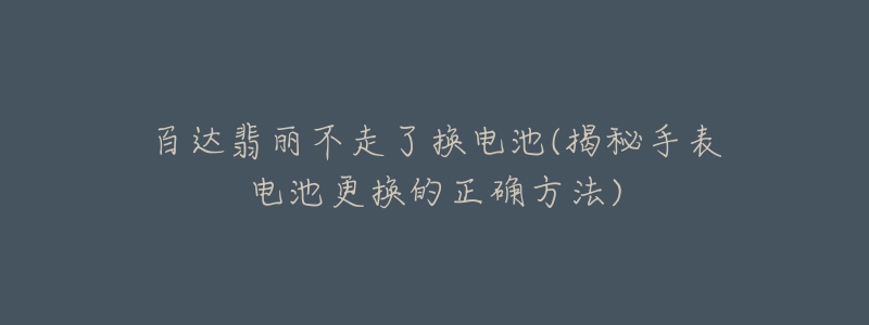 百達翡麗不走了換電池(揭秘手表電池更換的正確方法)