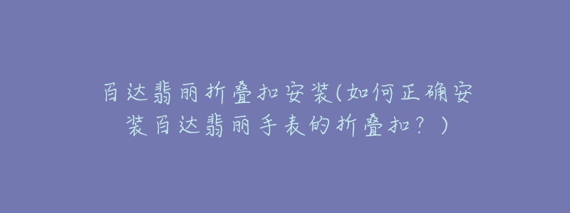 百達(dá)翡麗折疊扣安裝(如何正確安裝百達(dá)翡麗手表的折疊扣？)