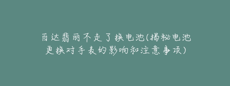 百達(dá)翡麗不走了換電池(揭秘電池更換對(duì)手表的影響和注意事項(xiàng))