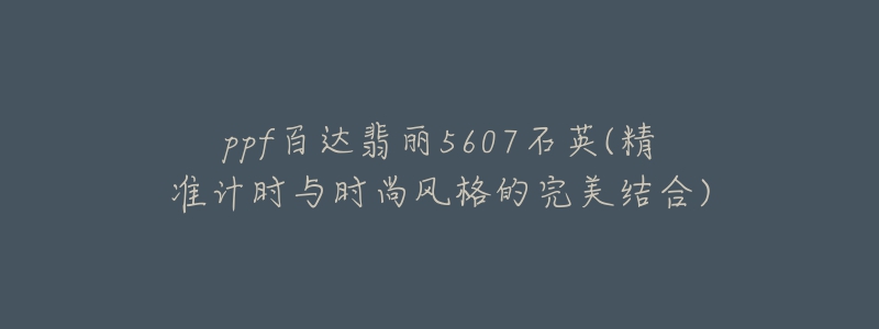 ppf百達翡麗5607石英(精準計時與時尚風格的完美結(jié)合)