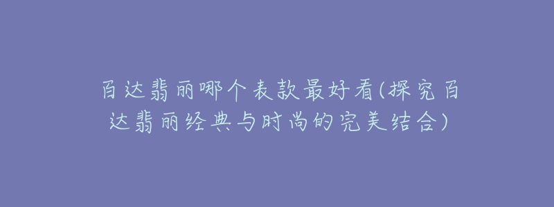 百達翡麗哪個表款最好看(探究百達翡麗經(jīng)典與時尚的完美結(jié)合)