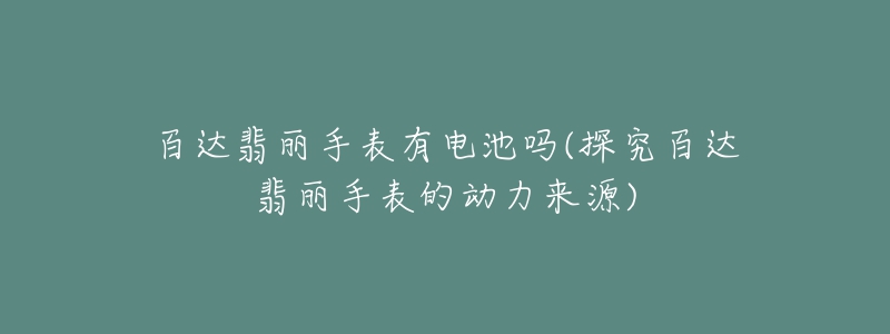 百達(dá)翡麗手表有電池嗎(探究百達(dá)翡麗手表的動力來源)