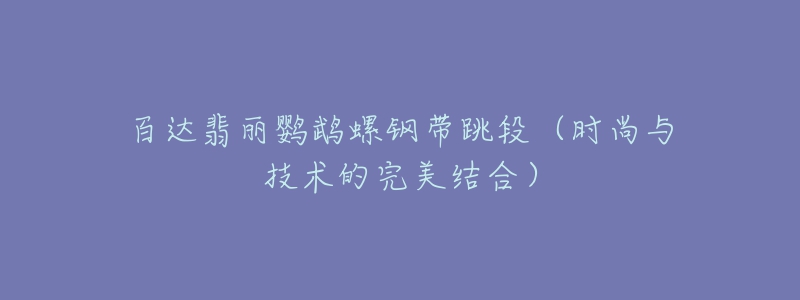 百達翡麗鸚鵡螺鋼帶跳段（時尚與技術的完美結合）