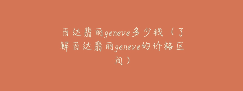 百達(dá)翡麗geneve多少錢(qián)（了解百達(dá)翡麗geneve的價(jià)格區(qū)間）