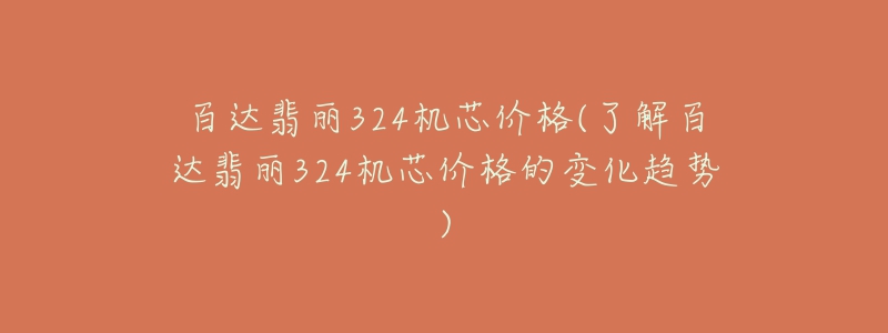 百達翡麗324機芯價格(了解百達翡麗324機芯價格的變化趨勢)