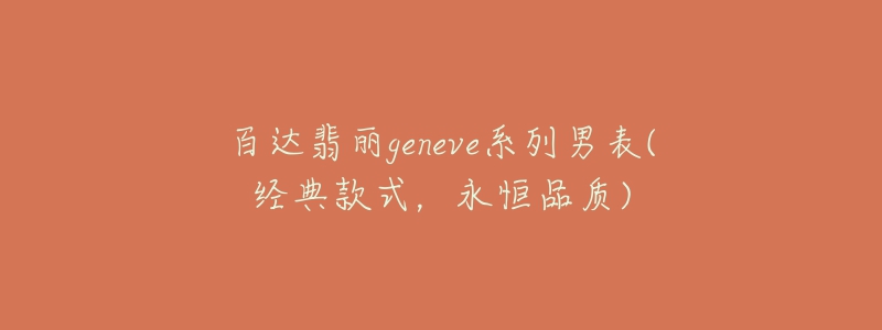 百達(dá)翡麗geneve系列男表(經(jīng)典款式，永恒品質(zhì))