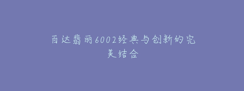 百達(dá)翡麗6002經(jīng)典與創(chuàng)新的完美結(jié)合