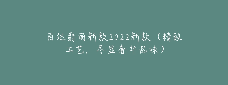 百達(dá)翡麗新款2022新款（精致工藝，盡顯奢華品味）