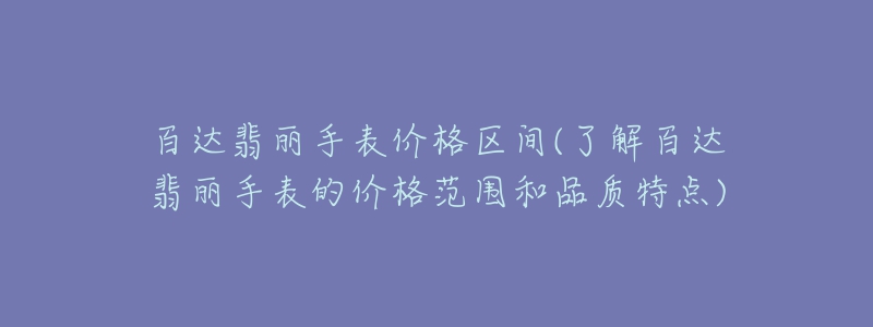 百達(dá)翡麗手表價(jià)格區(qū)間(了解百達(dá)翡麗手表的價(jià)格范圍和品質(zhì)特點(diǎn))