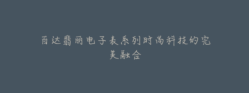 百達翡麗電子表系列時尚科技的完美融合