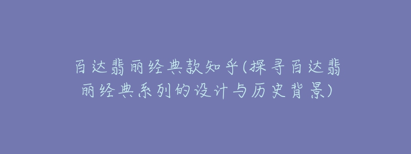 百達翡麗經(jīng)典款知乎(探尋百達翡麗經(jīng)典系列的設計與歷史背景)