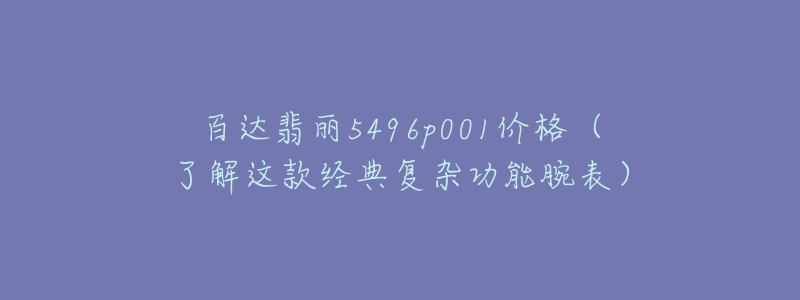 百達翡麗5496p001價格（了解這款經(jīng)典復雜功能腕表）