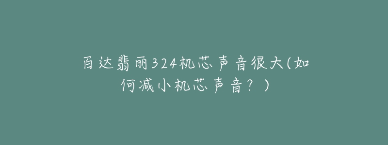 百達翡麗324機芯聲音很大(如何減小機芯聲音？)